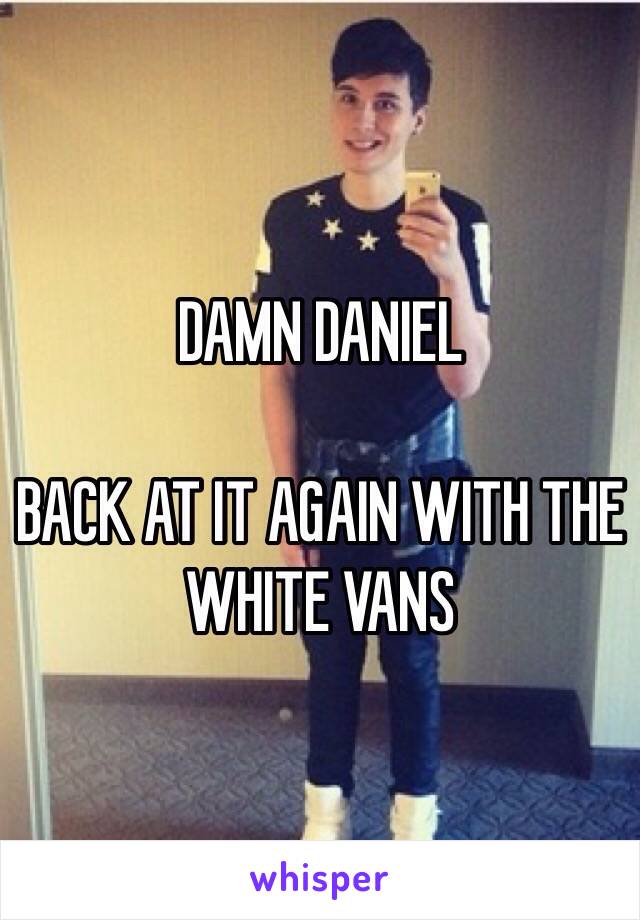 DAMN DANIEL

BACK AT IT AGAIN WITH THE WHITE VANS 