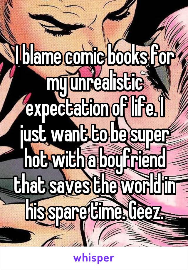 I blame comic books for my unrealistic expectation of life. I just want to be super hot with a boyfriend that saves the world in his spare time. Geez.