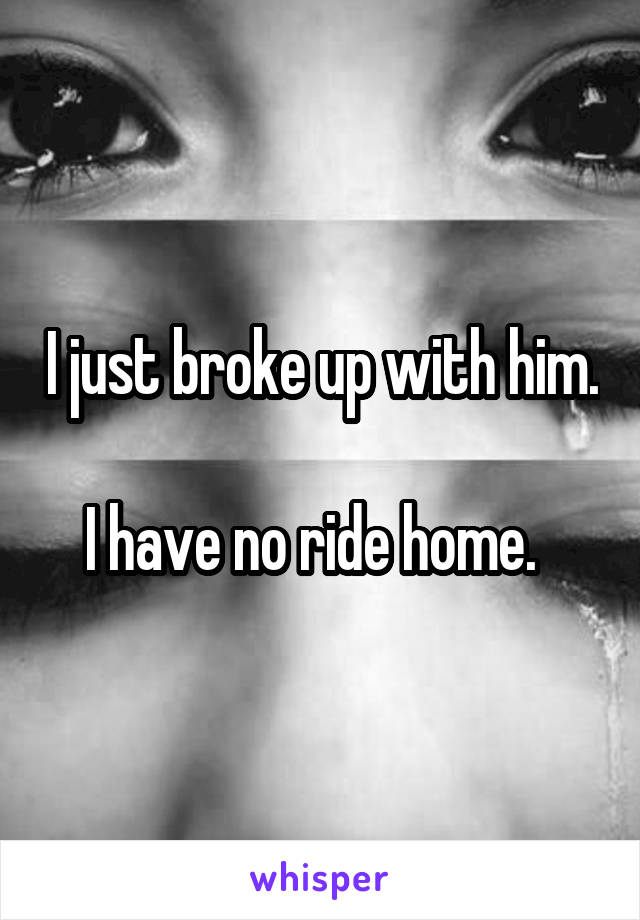 I just broke up with him.  
I have no ride home.  