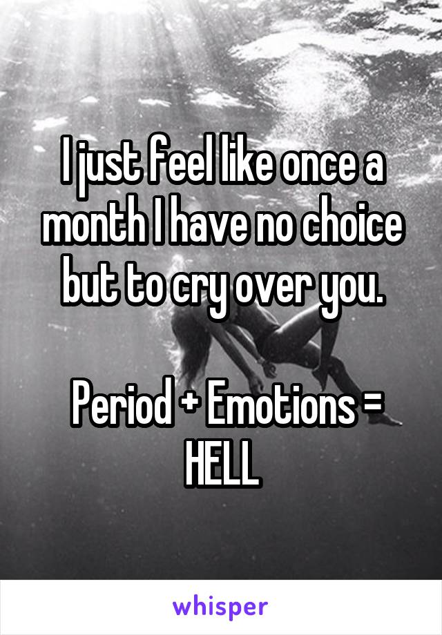 I just feel like once a month I have no choice but to cry over you.

 Period + Emotions = HELL