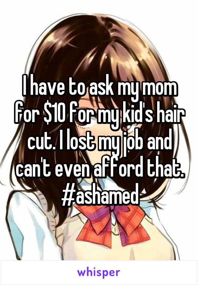 I have to ask my mom for $10 for my kid's hair cut. I lost my job and can't even afford that. #ashamed