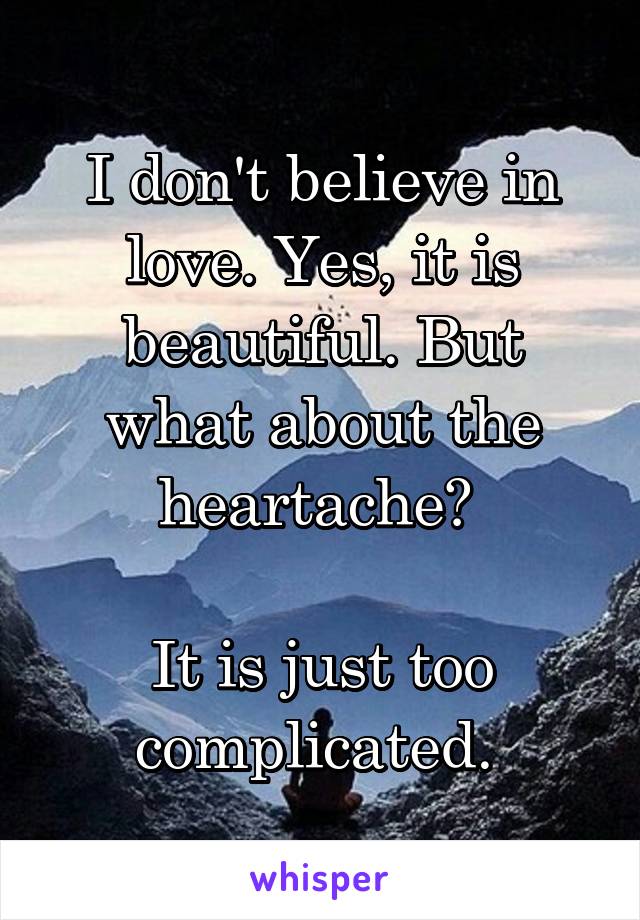 I don't believe in love. Yes, it is beautiful. But what about the heartache? 

It is just too complicated. 