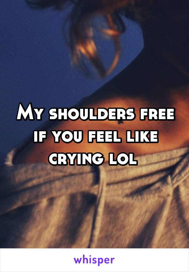 My shoulders free if you feel like crying lol 