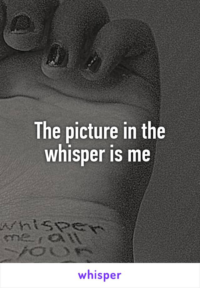 The picture in the whisper is me 