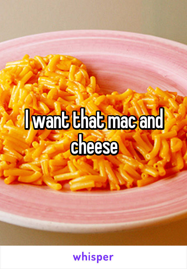 I want that mac and cheese