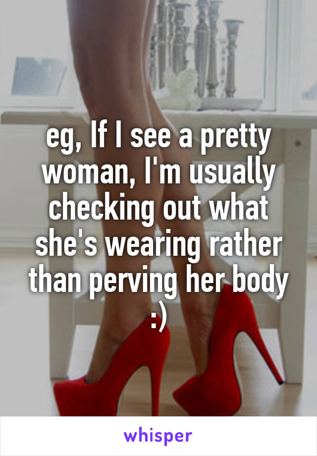 eg, If I see a pretty woman, I'm usually checking out what she's wearing rather than perving her body :)