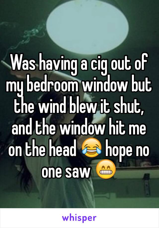 Was having a cig out of my bedroom window but the wind blew it shut, and the window hit me on the head 😂 hope no one saw 😁