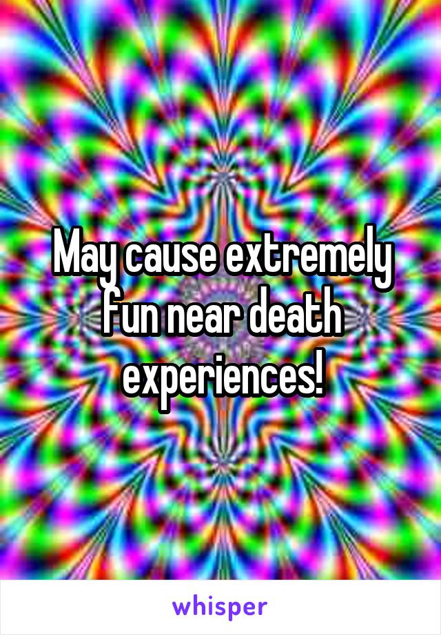 May cause extremely fun near death experiences!