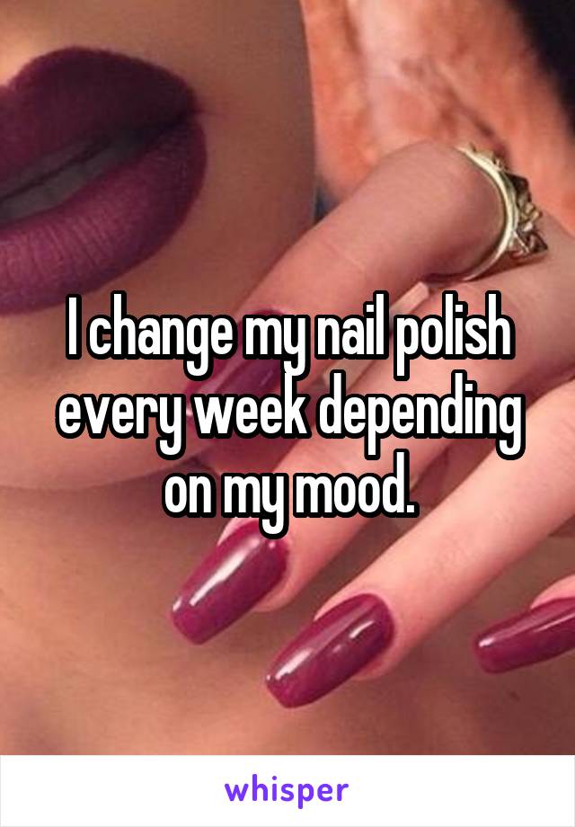 I change my nail polish every week depending on my mood.