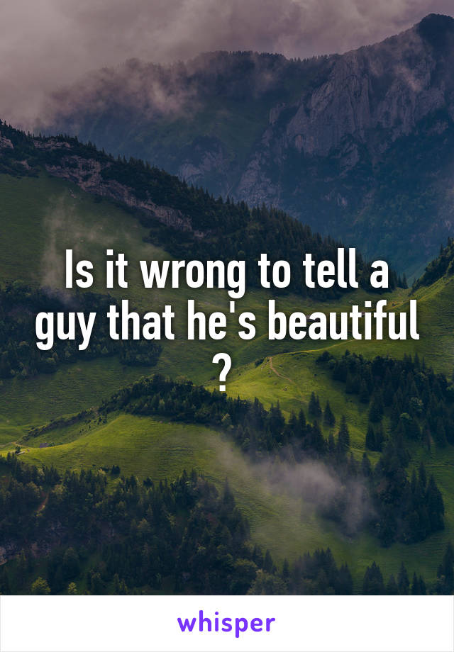 Is it wrong to tell a guy that he's beautiful ? 