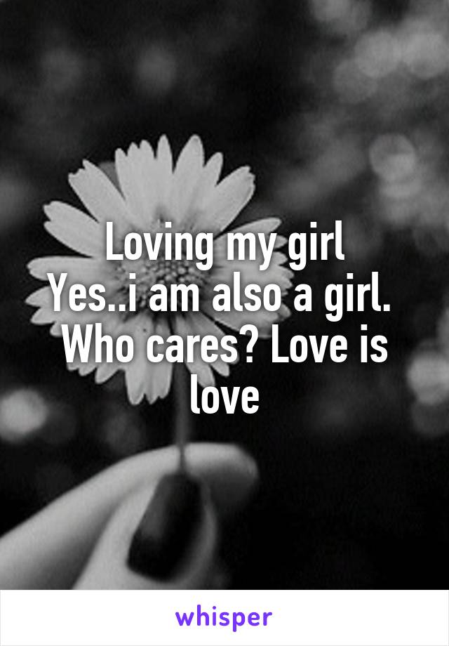 Loving my girl
Yes..i am also a girl. 
Who cares? Love is love