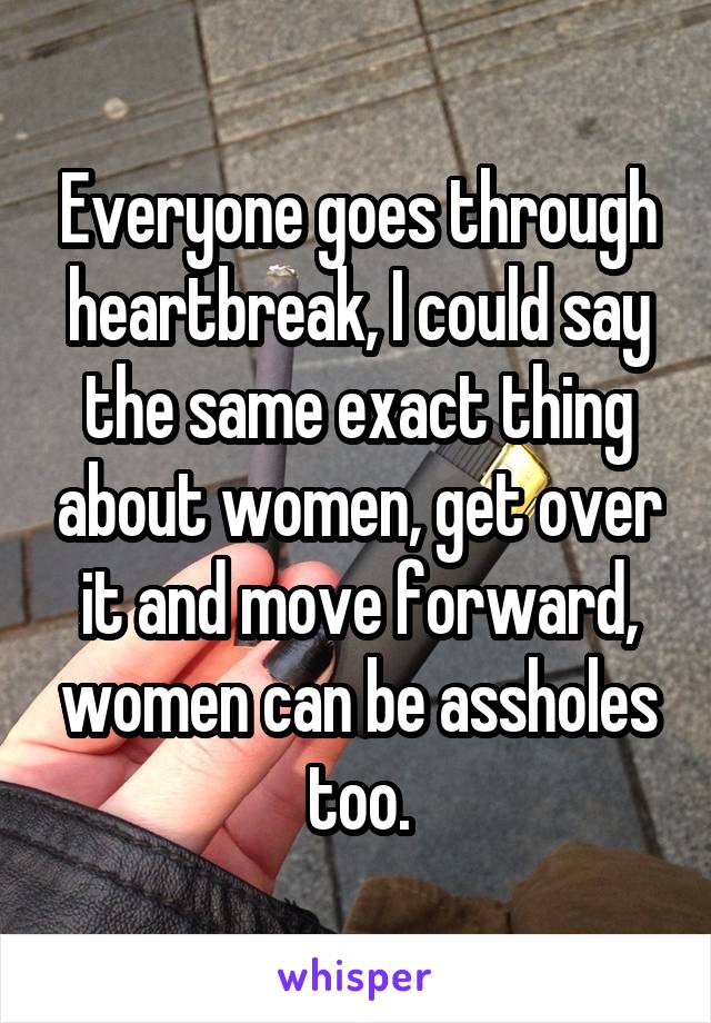 Everyone goes through heartbreak, I could say the same exact thing about women, get over it and move forward, women can be assholes too.