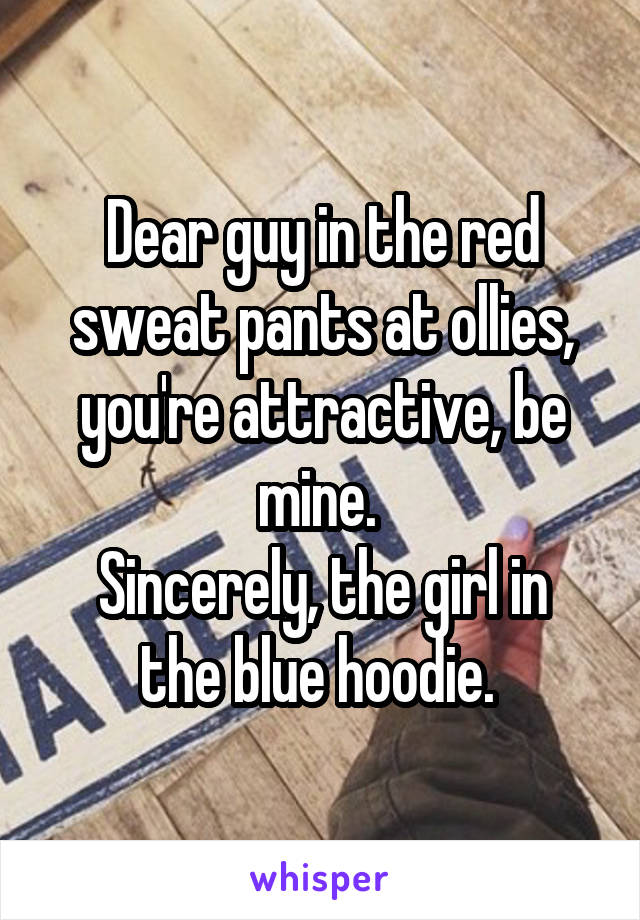 Dear guy in the red sweat pants at ollies, you're attractive, be mine. 
Sincerely, the girl in the blue hoodie. 