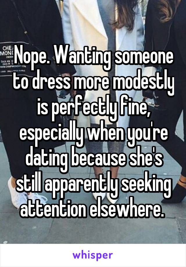 Nope. Wanting someone to dress more modestly is perfectly fine, especially when you're dating because she's still apparently seeking attention elsewhere. 
