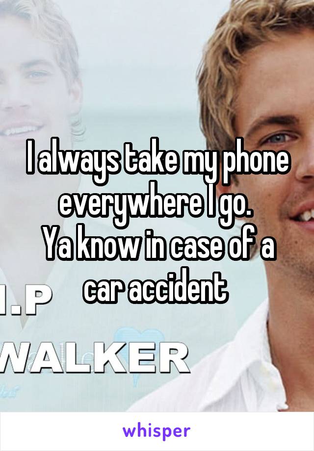I always take my phone everywhere I go. 
Ya know in case of a car accident 