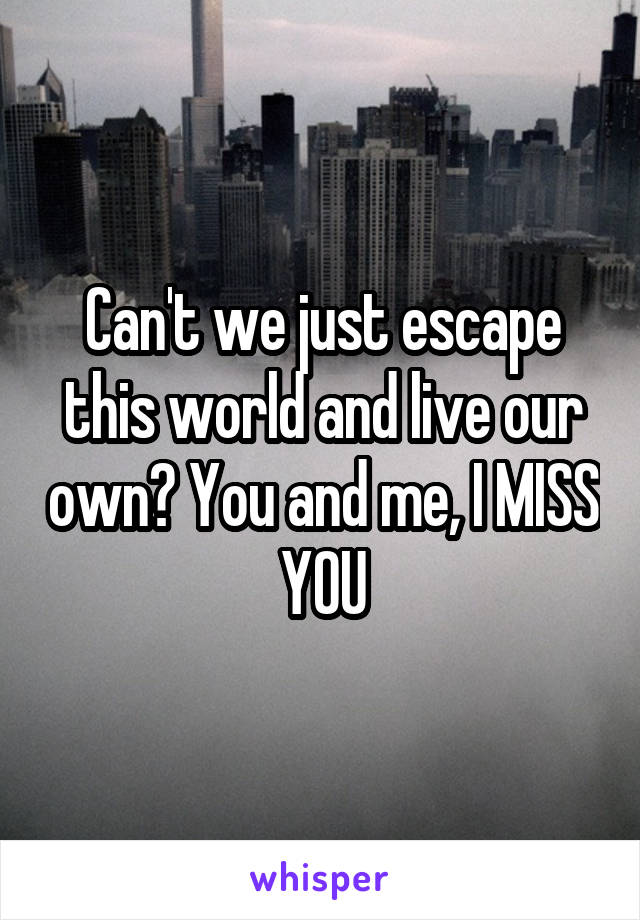 Can't we just escape this world and live our own? You and me, I MISS YOU