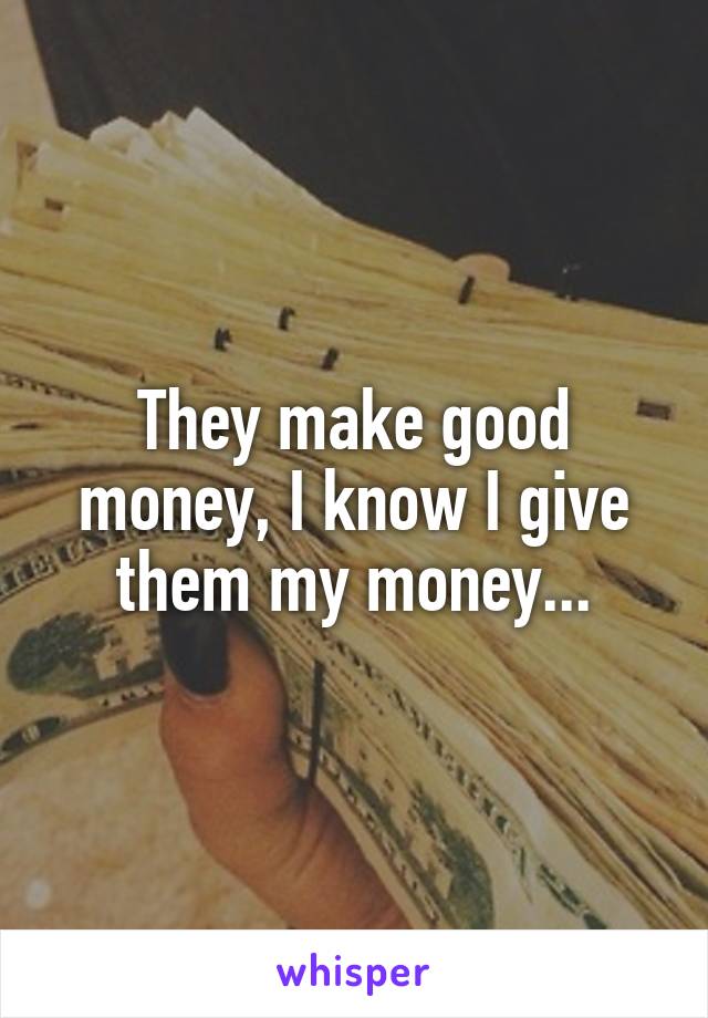 They make good money, I know I give them my money...