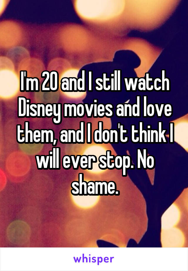 I'm 20 and I still watch Disney movies and love them, and I don't think I will ever stop. No shame.