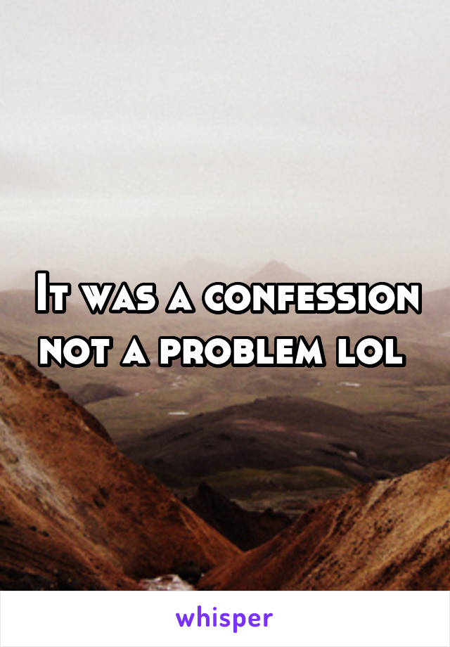 It was a confession not a problem lol 