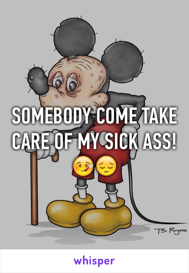 SOMEBODY COME TAKE CARE OF MY SICK ASS! 🤒😔