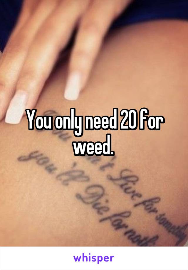 You only need 20 for weed. 