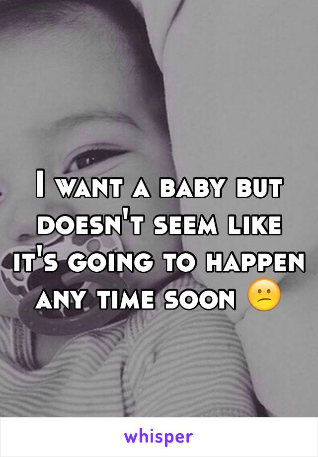 I want a baby but doesn't seem like it's going to happen any time soon 😕