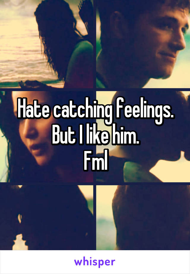 Hate catching feelings.
But I like him.
Fml