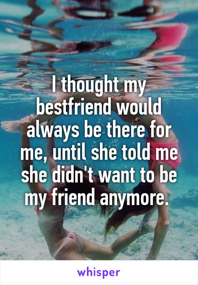 I thought my bestfriend would always be there for me, until she told me she didn't want to be my friend anymore. 