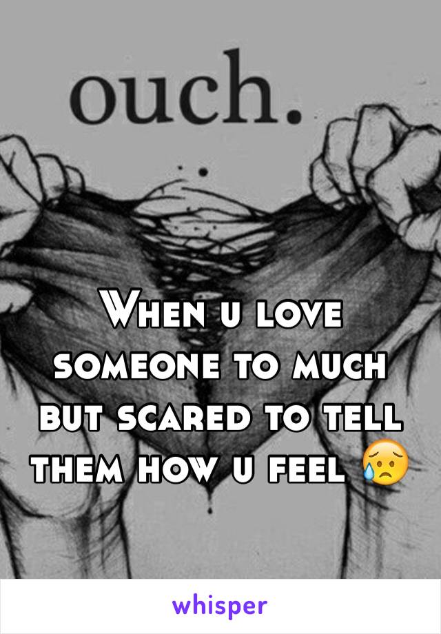 When u love someone to much but scared to tell them how u feel 😥