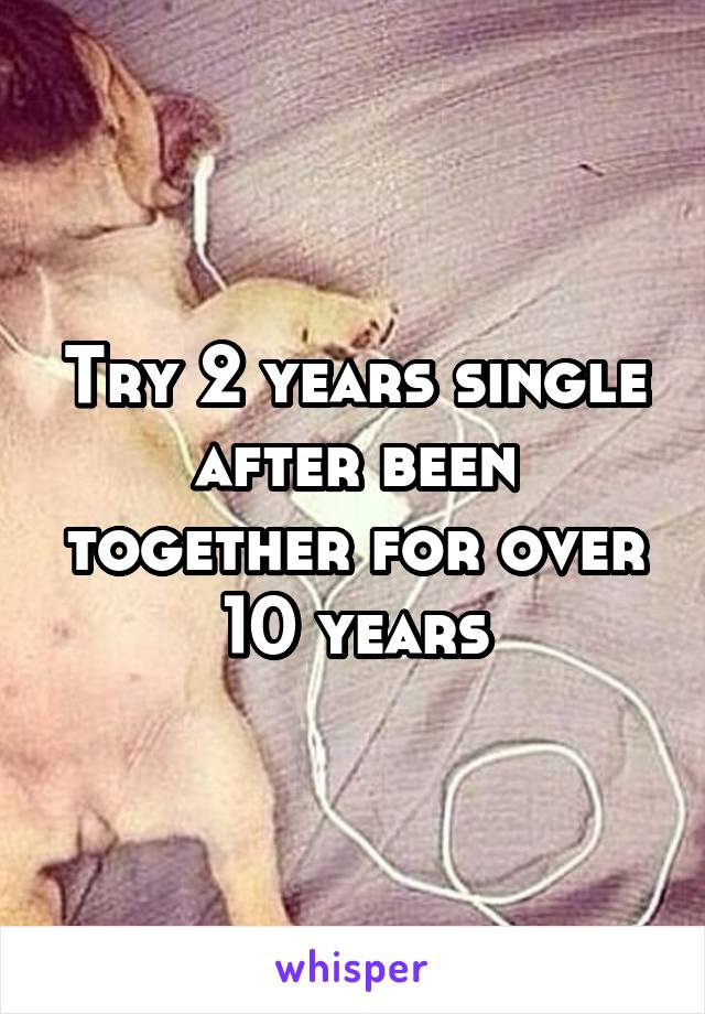 Try 2 years single after been together for over 10 years