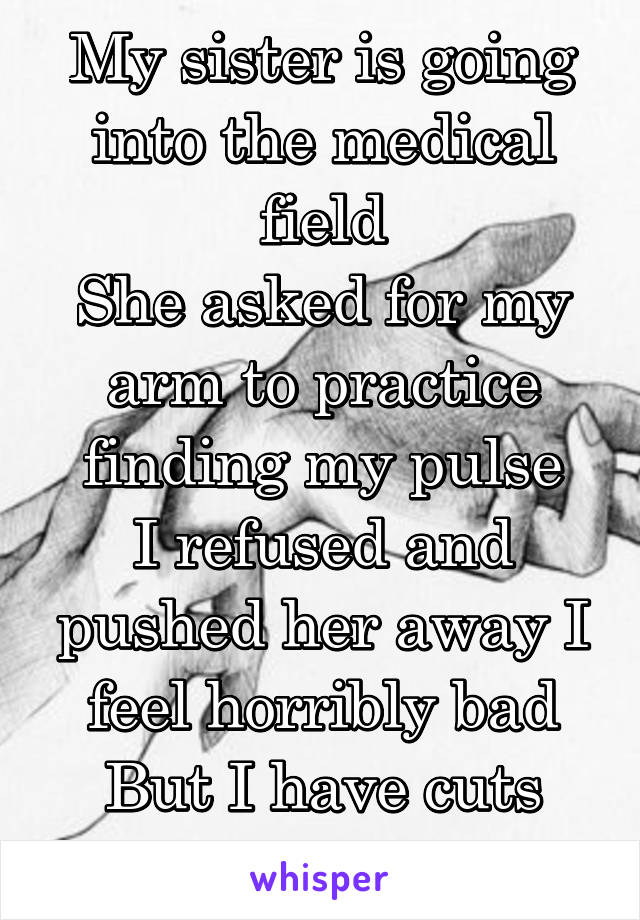 My sister is going into the medical field
She asked for my arm to practice finding my pulse
I refused and pushed her away I feel horribly bad
But I have cuts and scars