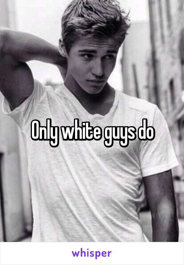 Only white guys do