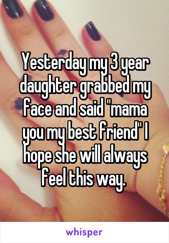 Yesterday my 3 year daughter grabbed my face and said "mama you my best friend" I hope she will always feel this way. 