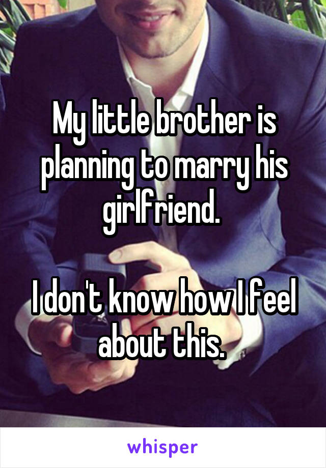 My little brother is planning to marry his girlfriend. 

I don't know how I feel about this. 