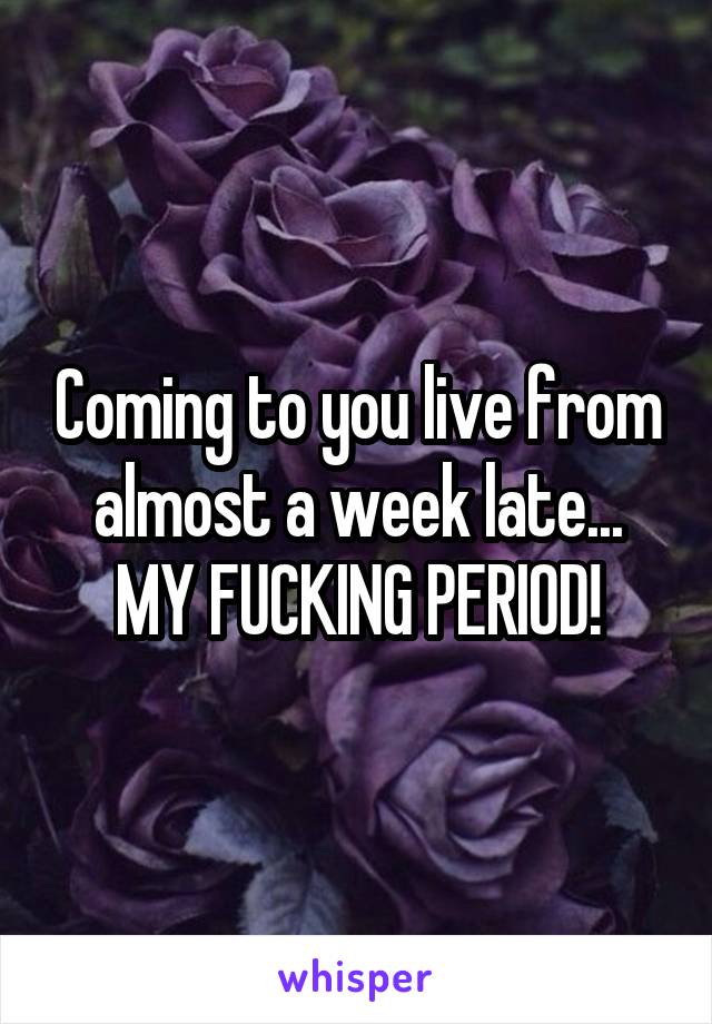 Coming to you live from almost a week late... MY FUCKING PERIOD!