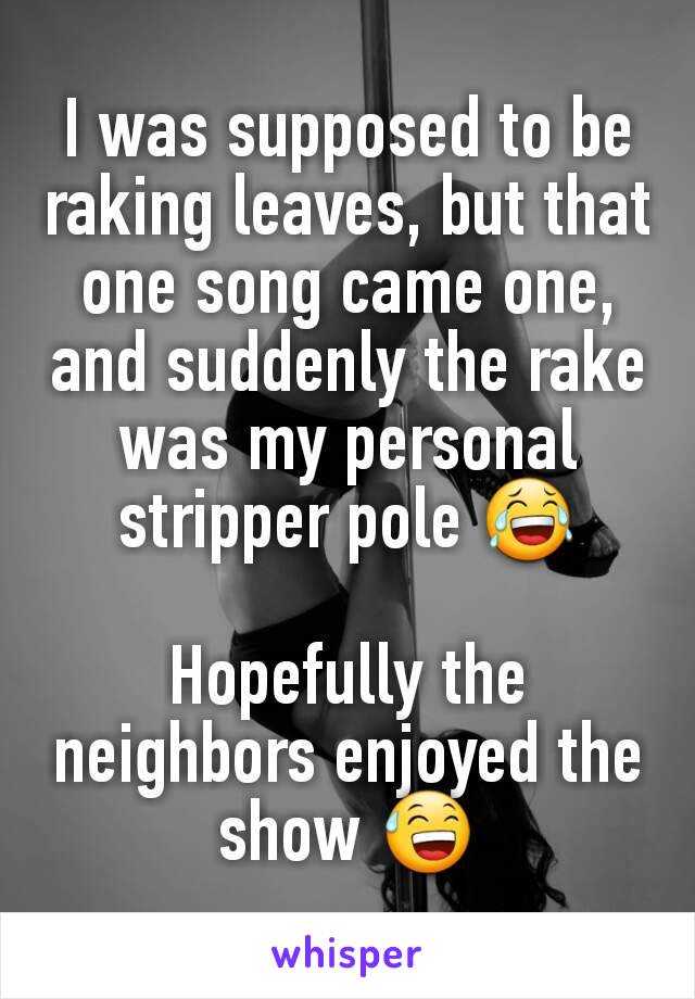 I was supposed to be raking leaves, but that one song came one, and suddenly the rake was my personal stripper pole 😂

Hopefully the neighbors enjoyed the show 😅