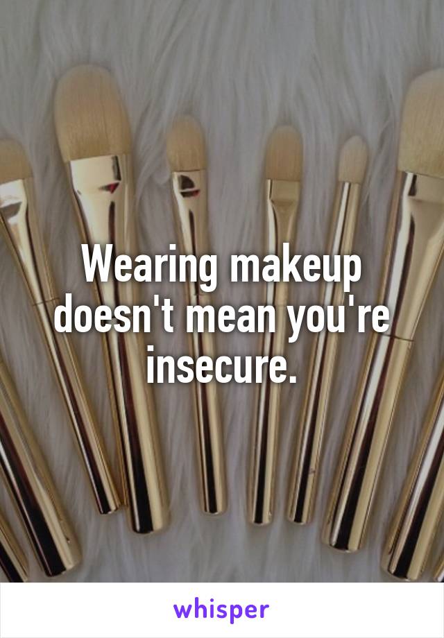 Wearing makeup doesn't mean you're insecure.