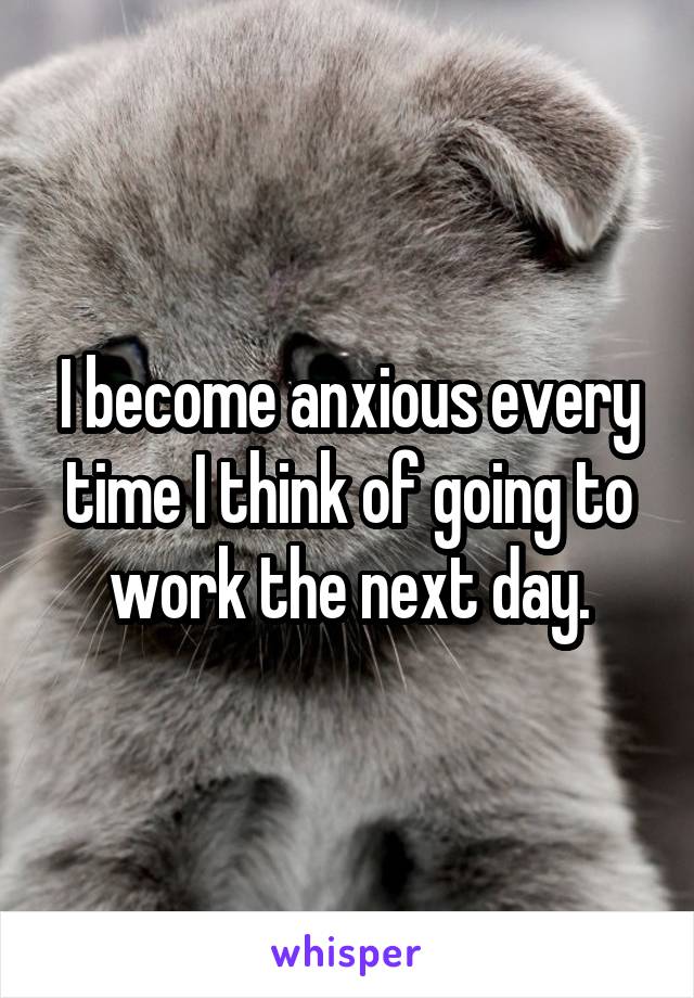 I become anxious every time I think of going to work the next day.