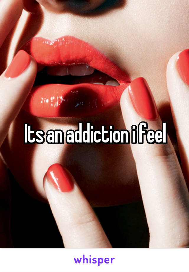 Its an addiction i feel