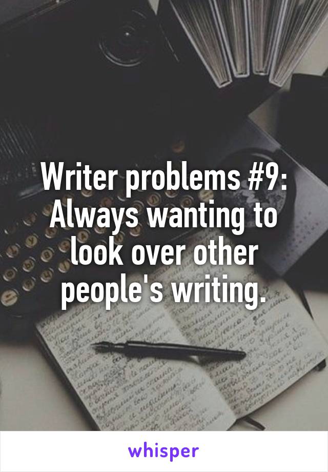 Writer problems #9: Always wanting to look over other people's writing.