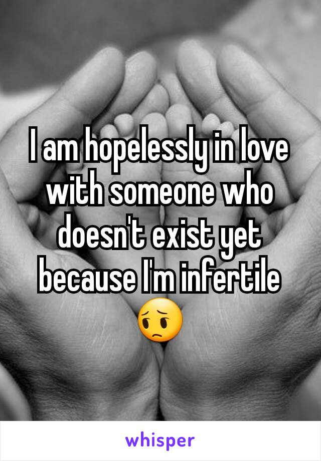 I am hopelessly in love with someone who doesn't exist yet because I'm infertile 😔