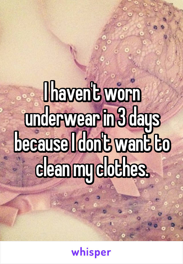 I haven't worn underwear in 3 days because I don't want to clean my clothes.