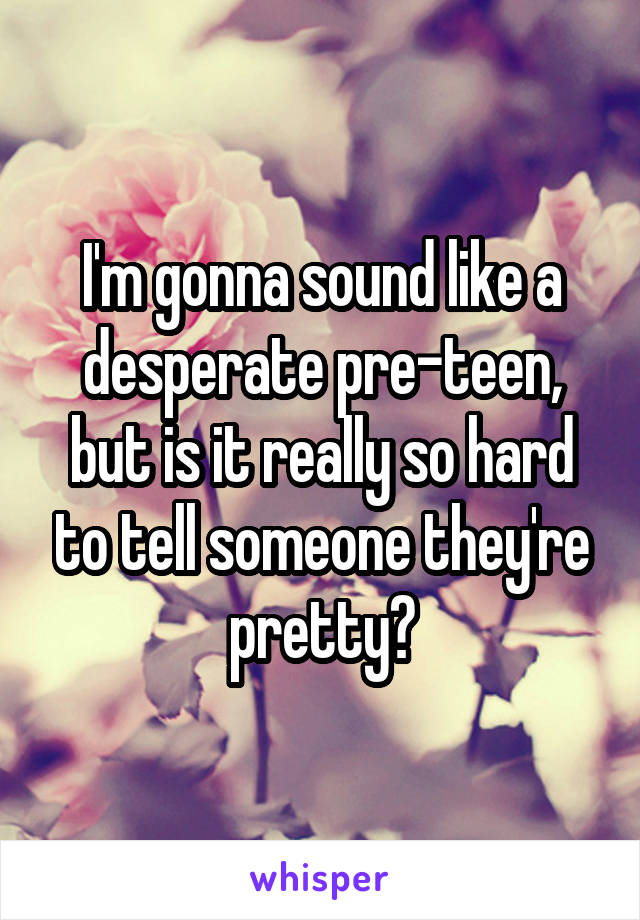 I'm gonna sound like a desperate pre-teen, but is it really so hard to tell someone they're pretty?