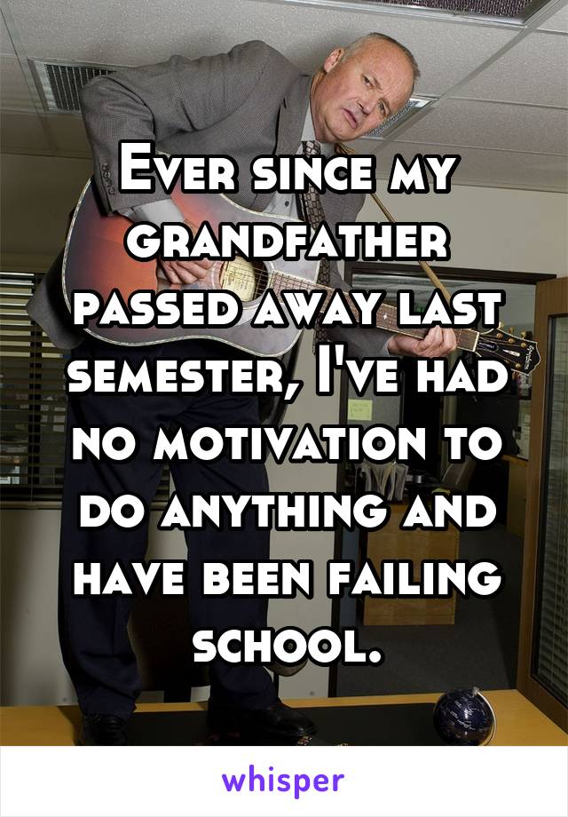 Ever since my grandfather passed away last semester, I've had no motivation to do anything and have been failing school.