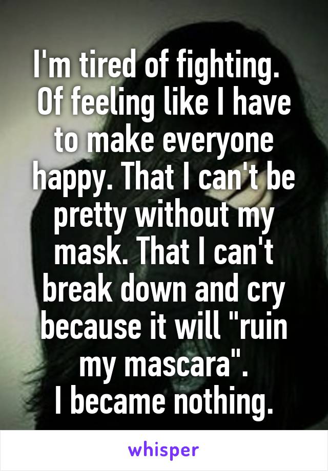 I'm tired of fighting.   Of feeling like I have to make everyone happy. That I can't be pretty without my mask. That I can't break down and cry because it will "ruin my mascara".
I became nothing.