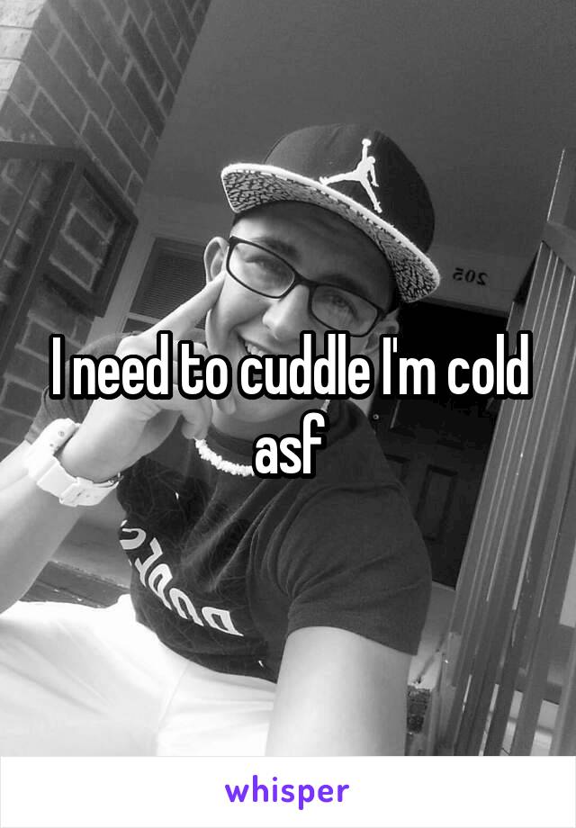 I need to cuddle I'm cold asf