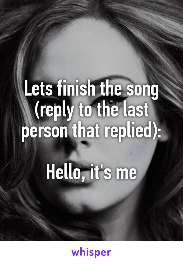 Lets finish the song (reply to the last person that replied):

Hello, it's me