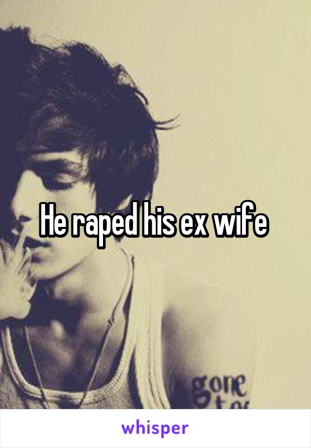 He raped his ex wife 