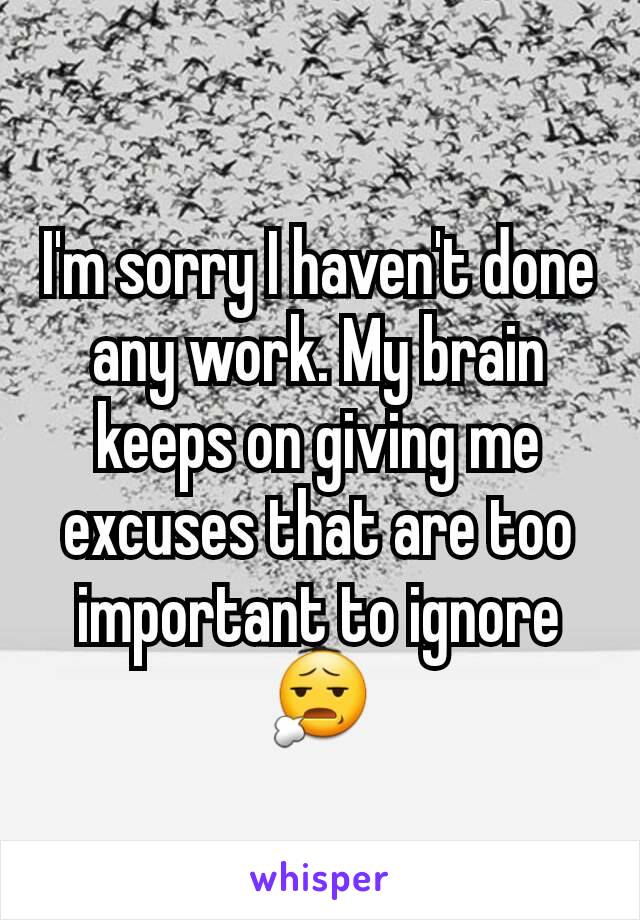 I'm sorry I haven't done any work. My brain keeps on giving me excuses that are too important to ignore😧