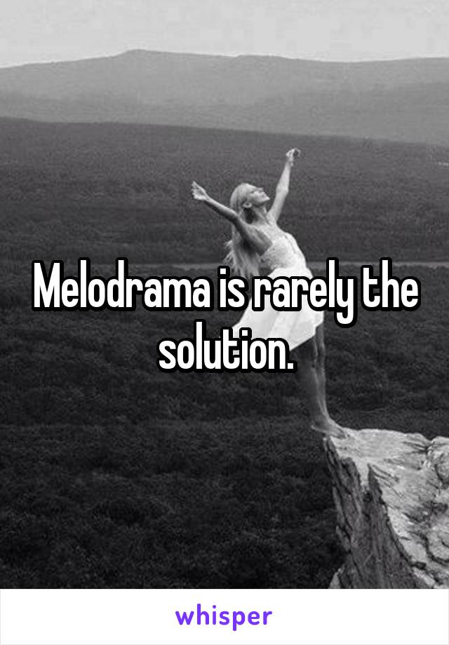 Melodrama is rarely the solution.